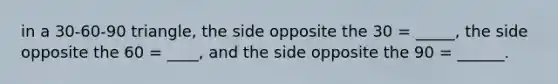 in a 30-60-90 triangle, the side opposite the 30 = _____, the side opposite the 60 = ____, and the side opposite the 90 = ______.