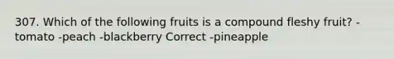 307. Which of the following fruits is a compound fleshy fruit? -tomato -peach -blackberry Correct -pineapple