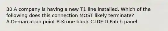 30.A company is having a new T1 line installed. Which of the following does this connection MOST likely terminate? A.Demarcation point B.Krone block C.IDF D.Patch panel