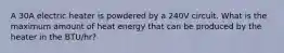 A 30A electric heater is powdered by a 240V circuit. What is the maximum amount of heat energy that can be produced by the heater in the BTU/hr?