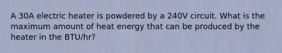 A 30A electric heater is powdered by a 240V circuit. What is the maximum amount of heat energy that can be produced by the heater in the BTU/hr?