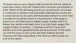 30.Assuming you are a Supply-Side economist and are asked to prescribe a policy that will combat both recession and inflation in India. Which of the following would you recommend? a.Increase in incentives to workers and businesses (decreasing income tax & corporate tax by the govt) will likely lead workers to work more & producers to produce more in the economy. b.Decrease in income tax will likely lead to higher supply of labor which m Means that workers will work more & accept lower wages (the supply of labor increases). c.Employers will be hiring more workers and more goods/services will be produced. d.The short run and the long run AS curves will shift outward and the economy will keep expanding in the short as well as long run. e.All of the above.