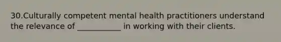 30.Culturally competent mental health practitioners understand the relevance of ___________ in working with their clients.