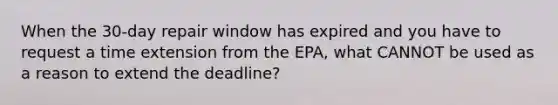 When the 30-day repair window has expired and you have to request a time extension from the EPA, what CANNOT be used as a reason to extend the deadline?