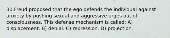 30.Freud proposed that the ego defends the individual against anxiety by pushing sexual and aggressive urges out of consciousness. This defense mechanism is called: A) displacement. B) denial. C) repression. D) projection.