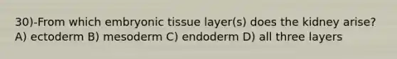 30)-From which embryonic tissue layer(s) does the kidney arise? A) ectoderm B) mesoderm C) endoderm D) all three layers