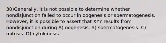 30)​Generally, it is not possible to determine whether nondisjunction failed to occur in oogenesis or spermatogenesis. However, it is possible to assert that XYY results from nondisjunction during ​​A) oogenesis.​​ B) spermatogenesis. ​C) mitosis.​ D) cytokinesis.