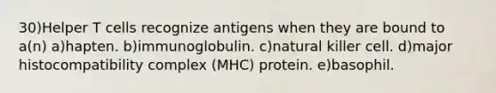 30)Helper T cells recognize antigens when they are bound to a(n) a)hapten. b)immunoglobulin. c)natural killer cell. d)major histocompatibility complex (MHC) protein. e)basophil.