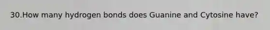 30.How many hydrogen bonds does Guanine and Cytosine have?