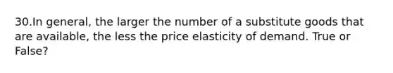 30.In general, the larger the number of a substitute goods that are available, the less the price elasticity of demand. True or False?