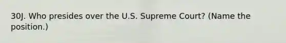 30J. Who presides over the U.S. Supreme Court? (Name the position.)