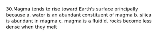 30.​Magma tends to rise toward Earth's surface principally because a. water is an abundant constituent of magma b. silica is abundant in magma c. magma is a fluid d. rocks become less dense when they melt