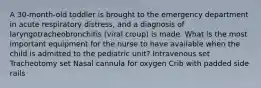 A 30-month-old toddler is brought to the emergency department in acute respiratory distress, and a diagnosis of laryngotracheobronchitis (viral croup) is made. What is the most important equipment for the nurse to have available when the child is admitted to the pediatric unit? Intravenous set Tracheotomy set Nasal cannula for oxygen Crib with padded side rails