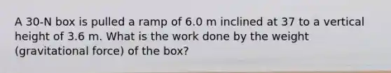 A 30-N box is pulled a ramp of 6.0 m inclined at 37 to a vertical height of 3.6 m. What is the work done by the weight (gravitational force) of the box?