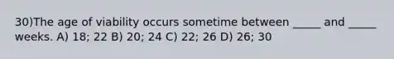 30)The age of viability occurs sometime between _____ and _____ weeks. A) 18; 22 B) 20; 24 C) 22; 26 D) 26; 30