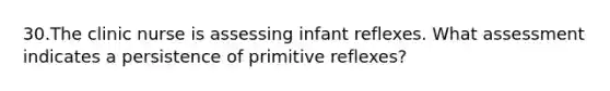 30.The clinic nurse is assessing infant reflexes. What assessment indicates a persistence of primitive reflexes?