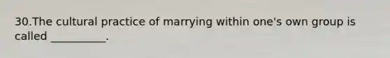 30.The cultural practice of marrying within one's own group is called __________.