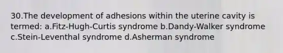 30.The development of adhesions within the uterine cavity is termed: a.Fitz-Hugh-Curtis syndrome b.Dandy-Walker syndrome c.Stein-Leventhal syndrome d.Asherman syndrome