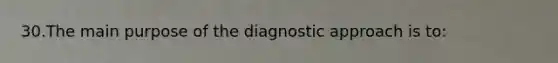 30.The main purpose of the diagnostic approach is to: