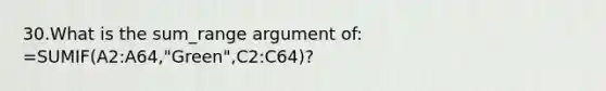 30.What is the sum_range argument of: =SUMIF(A2:A64,"Green",C2:C64)?