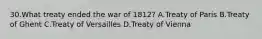 30.What treaty ended the war of 1812? A.Treaty of Paris B.Treaty of Ghent C.Treaty of Versailles D.Treaty of Vienna