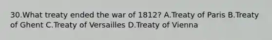 30.What treaty ended the war of 1812? A.Treaty of Paris B.Treaty of Ghent C.Treaty of Versailles D.Treaty of Vienna