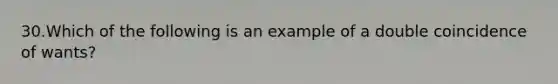 30.Which of the following is an example of a double coincidence of wants?