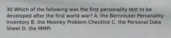 30.Which of the following was the first personality test to be developed after the first world war? A. the Bernreuter Personality Inventory B. the Mooney Problem Checklist C. the Personal Data Sheet D. the MMPI