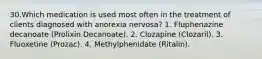 30.Which medication is used most often in the treatment of clients diagnosed with anorexia nervosa? 1. Fluphenazine decanoate (Prolixin Decanoate). 2. Clozapine (Clozaril). 3. Fluoxetine (Prozac). 4. Methylphenidate (Ritalin).