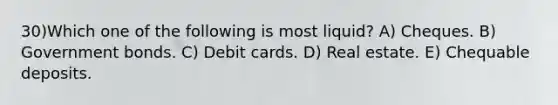 30)Which one of the following is most liquid? A) Cheques. B) Government bonds. C) Debit cards. D) Real estate. E) Chequable deposits.