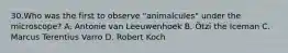 30.Who was the first to observe "animalcules" under the microscope? A. Antonie van Leeuwenhoek B. Ötzi the Iceman C. Marcus Terentius Varro D. Robert Koch