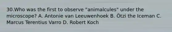 30.Who was the first to observe "animalcules" under the microscope? A. Antonie van Leeuwenhoek B. Ötzi the Iceman C. Marcus Terentius Varro D. Robert Koch