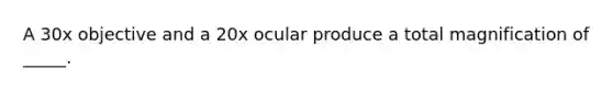 A 30x objective and a 20x ocular produce a total magnification of _____.