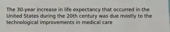 The 30-year increase in life expectancy that occurred in the United States during the 20th century was due mostly to the technological improvements in medical care