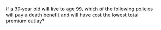 If a 30-year old will live to age 99, which of the following policies will pay a death benefit and will have cost the lowest total premium outlay?