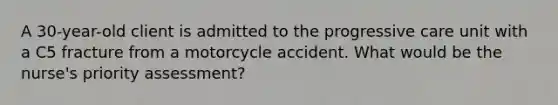 A 30-year-old client is admitted to the progressive care unit with a C5 fracture from a motorcycle accident. What would be the nurse's priority assessment?