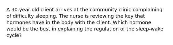 A 30-year-old client arrives at the community clinic complaining of difficulty sleeping. The nurse is reviewing the key that hormones have in the body with the client. Which hormone would be the best in explaining the regulation of the sleep-wake cycle?