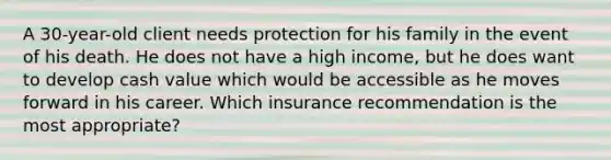 A 30-year-old client needs protection for his family in the event of his death. He does not have a high income, but he does want to develop cash value which would be accessible as he moves forward in his career. Which insurance recommendation is the most appropriate?