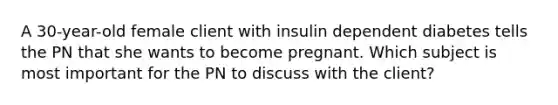 A 30-year-old female client with insulin dependent diabetes tells the PN that she wants to become pregnant. Which subject is most important for the PN to discuss with the client?