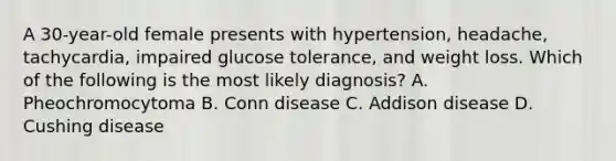 A 30-year-old female presents with hypertension, headache, tachycardia, impaired glucose tolerance, and weight loss. Which of the following is the most likely diagnosis? A. Pheochromocytoma B. Conn disease C. Addison disease D. Cushing disease