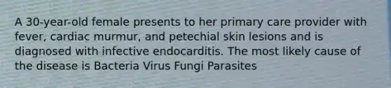 A 30-year-old female presents to her primary care provider with fever, cardiac murmur, and petechial skin lesions and is diagnosed with infective endocarditis. The most likely cause of the disease is Bacteria Virus Fungi Parasites