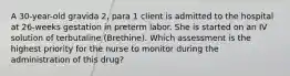 A 30-year-old gravida 2, para 1 client is admitted to the hospital at 26-weeks gestation in preterm labor. She is started on an IV solution of terbutaline (Brethine). Which assessment is the highest priority for the nurse to monitor during the administration of this drug?