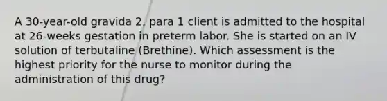 A 30-year-old gravida 2, para 1 client is admitted to the hospital at 26-weeks gestation in preterm labor. She is started on an IV solution of terbutaline (Brethine). Which assessment is the highest priority for the nurse to monitor during the administration of this drug?