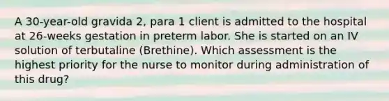 A 30-year-old gravida 2, para 1 client is admitted to the hospital at 26-weeks gestation in preterm labor. She is started on an IV solution of terbutaline (Brethine). Which assessment is the highest priority for the nurse to monitor during administration of this drug?