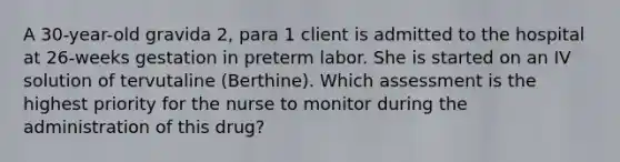 A 30-year-old gravida 2, para 1 client is admitted to the hospital at 26-weeks gestation in preterm labor. She is started on an IV solution of tervutaline (Berthine). Which assessment is the highest priority for the nurse to monitor during the administration of this drug?