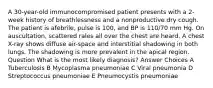 A 30-year-old immunocompromised patient presents with a 2-week history of breathlessness and a nonproductive dry cough. The patient is afebrile, pulse is 100, and BP is 110/70 mm Hg. On auscultation, scattered rales all over the chest are heard. A chest X-ray shows diffuse air-space and interstitial shadowing in both lungs. The shadowing is more prevalent in the apical region. Question What is the most likely diagnosis? Answer Choices A Tuberculosis B Mycoplasma pneumoniae C Viral pneumonia D Streptococcus pneumoniae E Pneumocystis pneumoniae