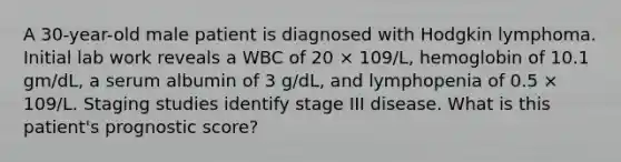 A 30-year-old male patient is diagnosed with Hodgkin lymphoma. Initial lab work reveals a WBC of 20 × 109/L, hemoglobin of 10.1 gm/dL, a serum albumin of 3 g/dL, and lymphopenia of 0.5 × 109/L. Staging studies identify stage III disease. What is this patient's prognostic score?