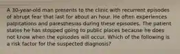 A 30-year-old man presents to the clinic with recurrent episodes of abrupt fear that last for about an hour. He often experiences palpitations and paresthesias during these episodes. The patient states he has stopped going to public places because he does not know when the episodes will occur. Which of the following is a risk factor for the suspected diagnosis?