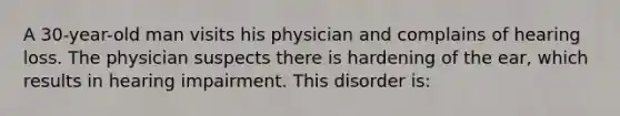 A 30-year-old man visits his physician and complains of hearing loss. The physician suspects there is hardening of the ear, which results in hearing impairment. This disorder is: