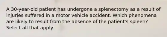 A 30-year-old patient has undergone a splenectomy as a result of injuries suffered in a motor vehicle accident. Which phenomena are likely to result from the absence of the patient's spleen? Select all that apply.